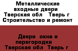 Металлические входные двери - Тверская обл., Тверь г. Строительство и ремонт » Двери, окна и перегородки   . Тверская обл.,Тверь г.